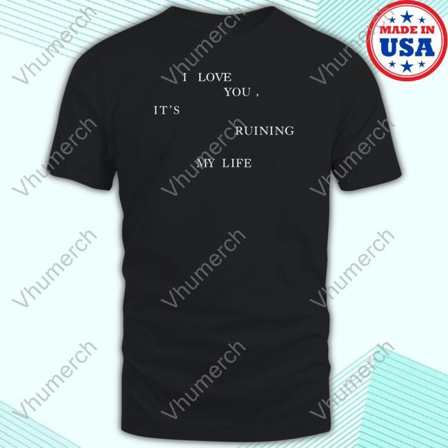 I Love You, It's Ruining My Life T Shirt