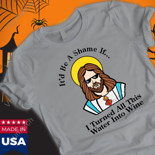 Shitheadsteve It'd Be A Shame If I Turned All This Water Into Wine Shirt Shirts