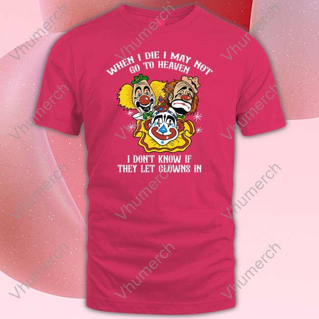 When I Die I May Not Go To Heaven I Don't Know If They Let Clowns In New Shirt