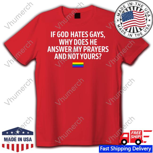 If God Hates Gays Why Does He Answer My Prayers And Not Yours T Shirt