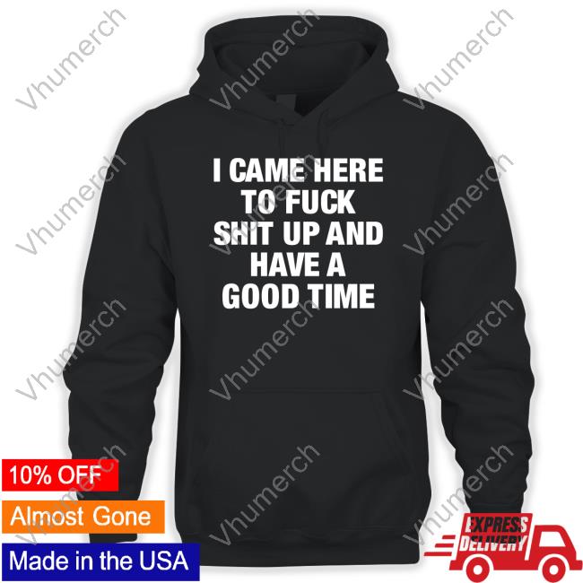 Official I Came Here To Fuck Shit Up And Have A Good Time Hoodie