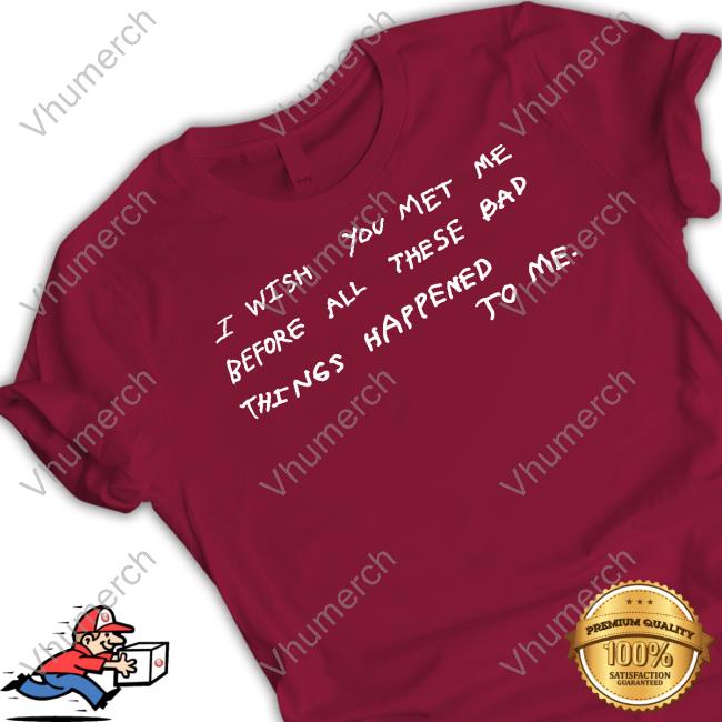 I Wish You Met Me Before All These Bad Things Happened To Me Tee