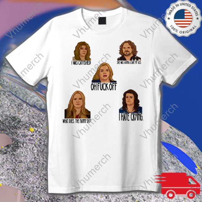 I Was Catfished She Was Gonna Leave My Ass Oh Fuck Off What Does The Nanny Do I Hate Crying Shirts