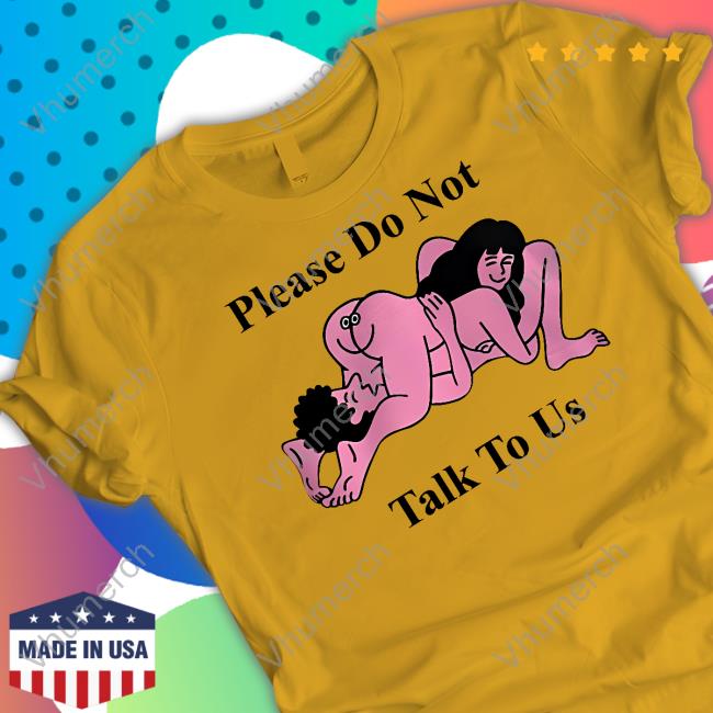 Please Do Not Talk To Us T Shirt Shirts That Go Hard Making Love Please Do Not Talk To Us Official Shirt