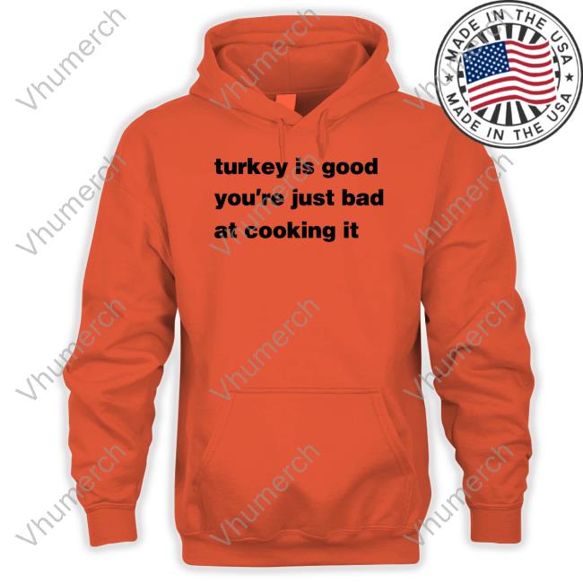 Turkey Is Good You're Just Bad At Cooking It Shirt Shane Riordan Turkey Is Good You're Just Bad At Cooking It Sweatshirt