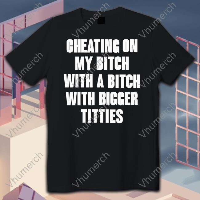 Zltak2 Store Cheating On My Bitch With A Bitch With Bigger Titties Unisex T Shirt