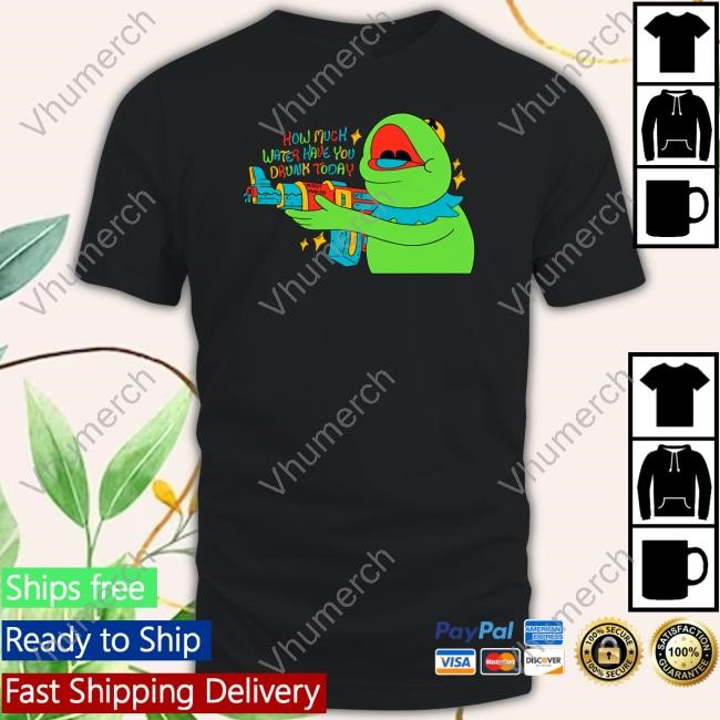 How Much Water Have You Drunk Today Shirts