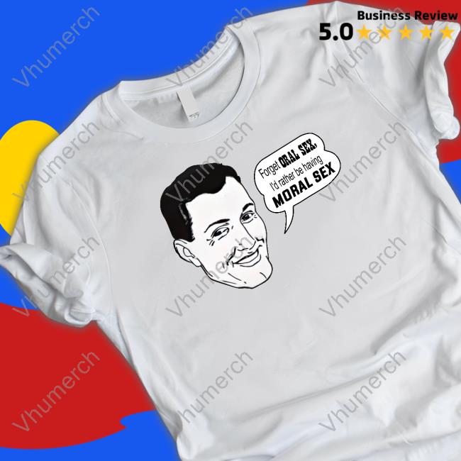 Forget Oral Sex I'd Rather Be Having Moral Sex Tees
