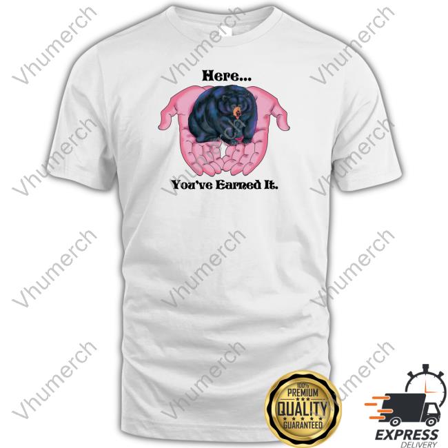 Here You're Earned It Bear T Shirt