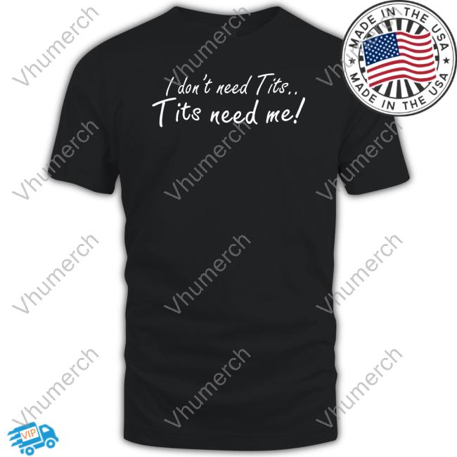 Good Shirts I Don't Need Tits Tits Need Me Shirts I Don't Need Tits Tits Need Me Tee Good Shirts