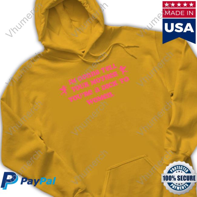 Shirts That Go Hard Im Gonna Tell Your Mother You're A Dick To Women Hooded Sweatshirt Shirtsthtgohard