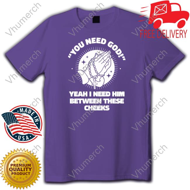 Gotfunnymerch You Need God Yeah I Need Him Betweeen These Cheeks Tee Shirt