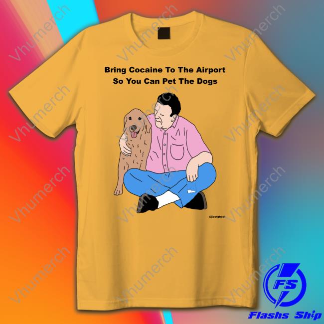 Bring Cocaine To The Airport So You Can Pet The Dogs Tees Bring Cocaine To The Airport So You Can Pet The Dogs Tees Shirts That Go Hard