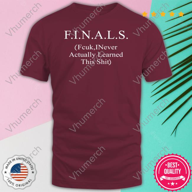 Shirts That Go Hard Finals Fcuk Inever Actually Learned This Shit Shirt