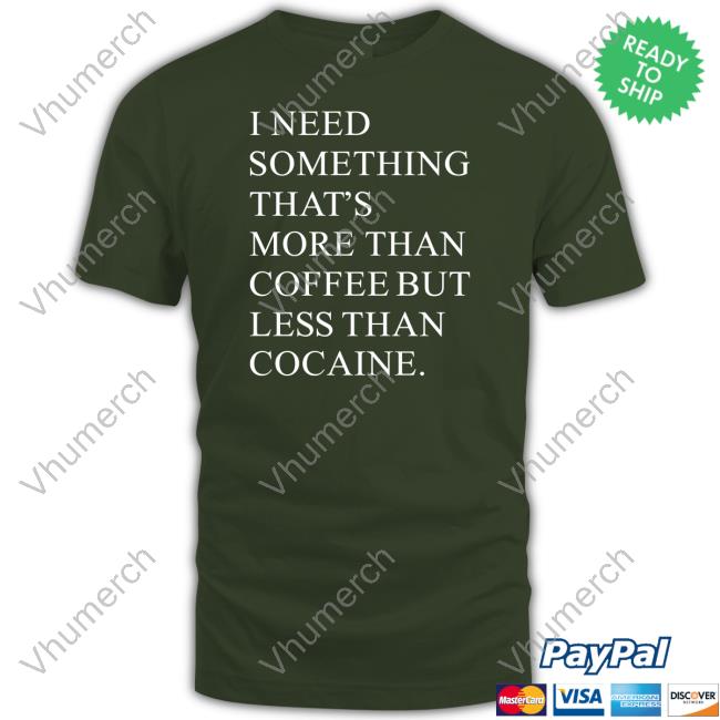 I Need Something That's More Than Coffee But Less Than Cocaine T Shirts