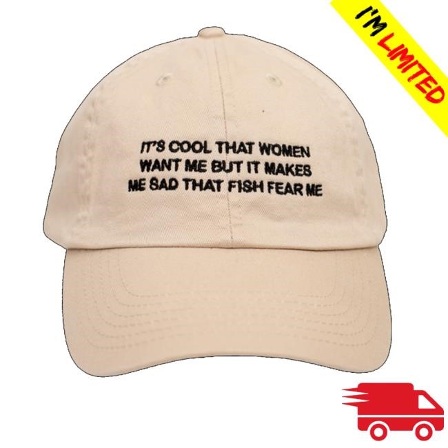 It's Cool That Women Want Me But It Makes Me Sad That Fish Fear Me Hat