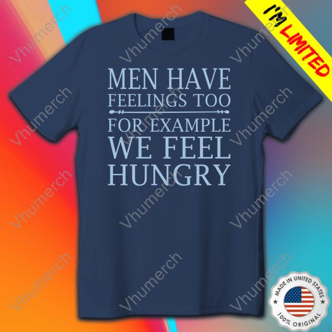 Men Have Feelings Too, For Example We Feel Hungry T-Shirt Men Have Feelings Too, For Example We Feel Hungry Shirts