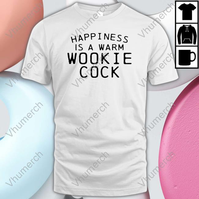 Shirts That Go Hard Merch Happiness Is A Warm Wookie Cock T Shirt