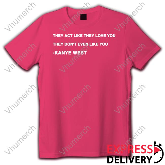 Kanye West They Act Like They Love You They Don't Even Like You Shirts