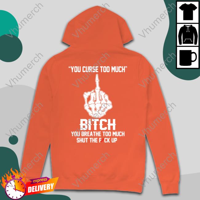 Shirts That Go Hard You Curse Too Much Bitch You Breathe Too Much Shut The Fuck Up Tee Shirt