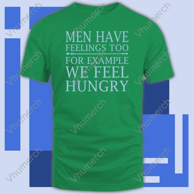 Men Have Feelings Too, For Example We Feel Hungry Tee Shirt