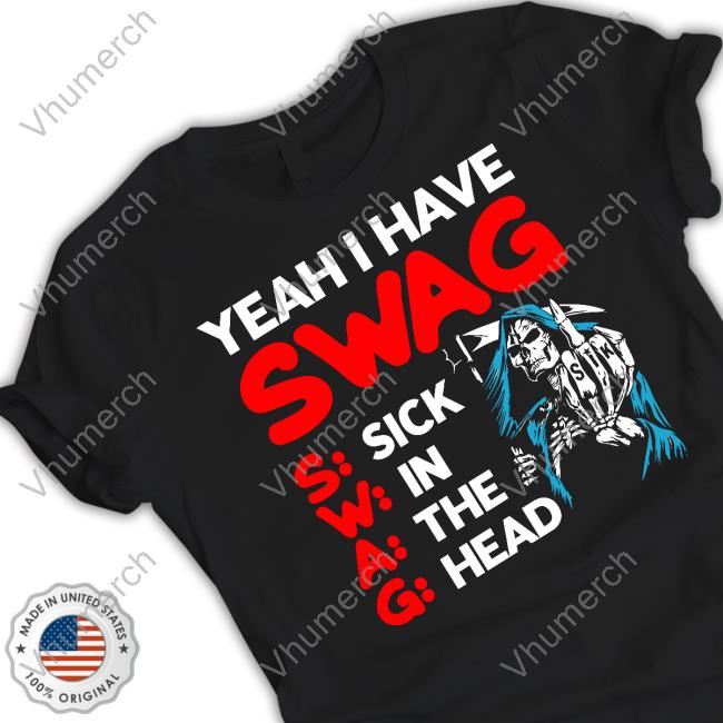 Yeah I Have Swag Sick In The Head Official Shirt