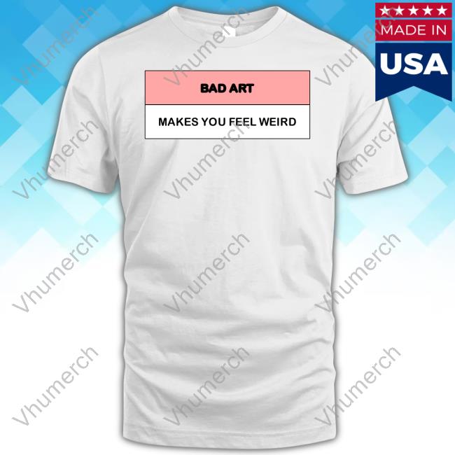 Bad Art Makes You Feel Weird Tee Shirt
