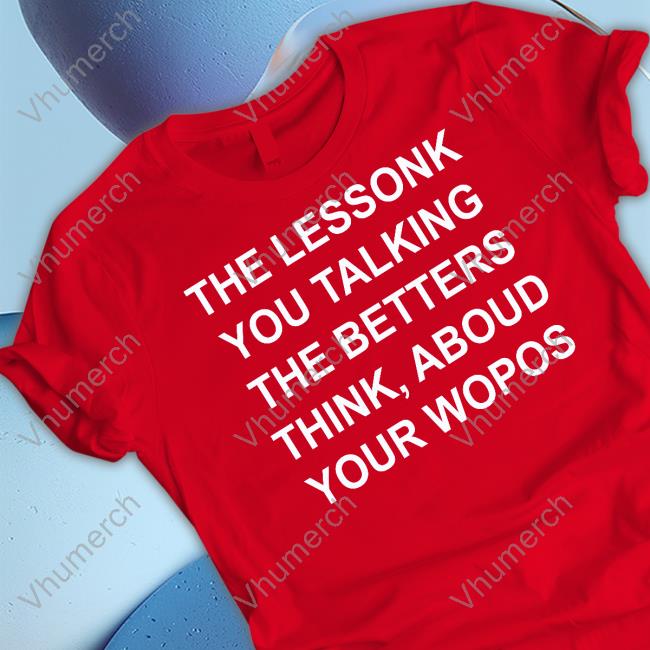 The Lessonk You Talking The Betters Think Aboud Your Wopos Long Sleeve Tee Shirt The Lessonk You Talking The Betters Think Aboud Your Wopos Hoodie