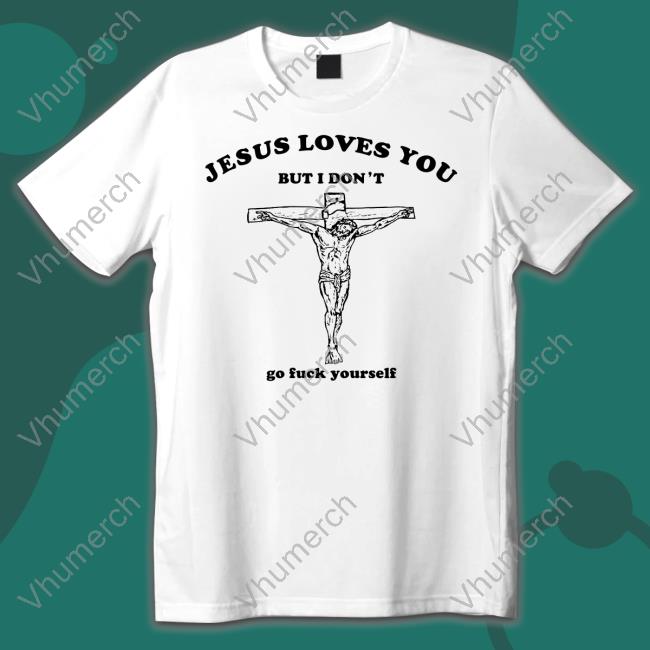 Shirts That Go Hard Jesus Loves You But I Don't Go Fuck Yourself Shirts Shirtsthtgohard