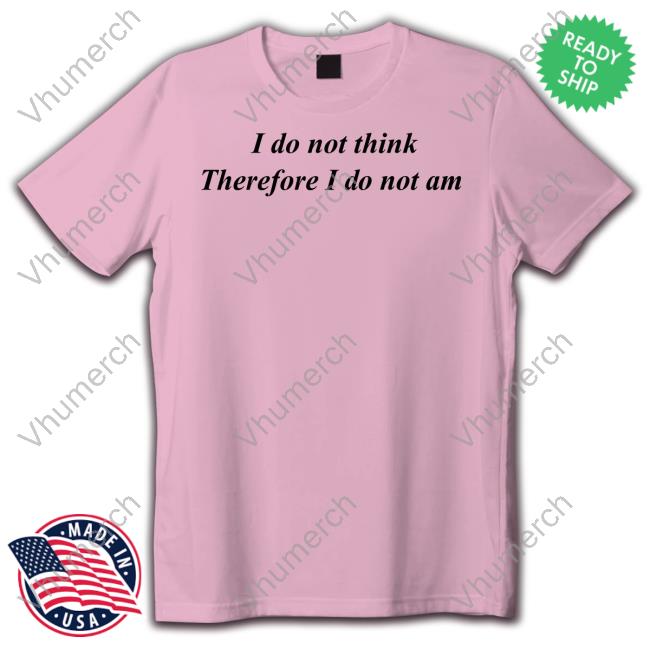 Official I Do Not Think Therefore I Do Not Am Funny Shirt