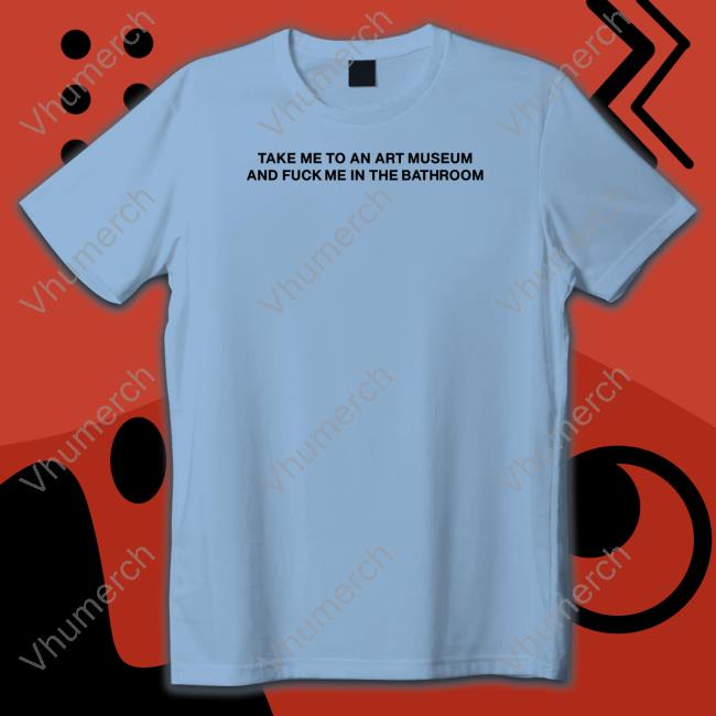 Take Me To An Art Museum And Fuck Me In The Bathroom T-Shirt
