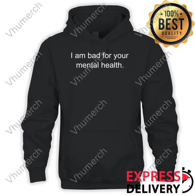 Shirts That Go Hard I Am Bad For Your Mental Health Shirt Shirtsthtgohard