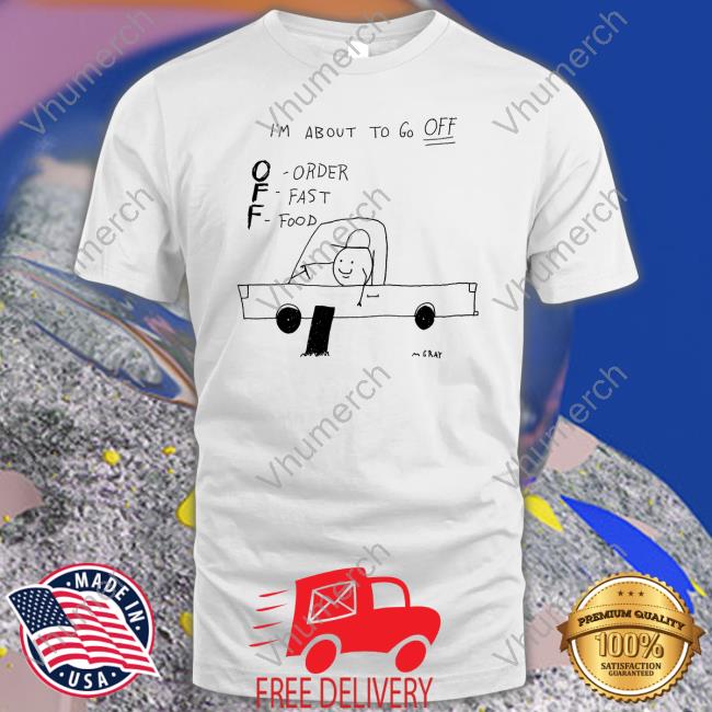 I'm About To Go Off Order Fast Food Tee Matt Gray
