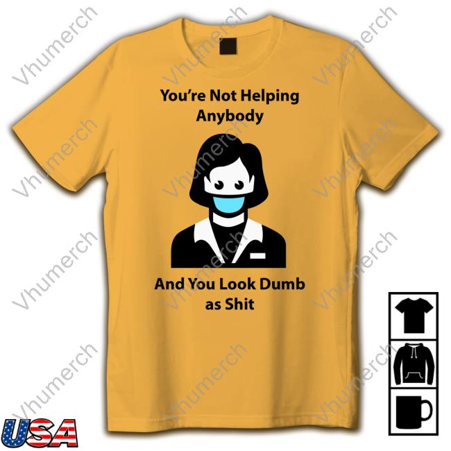 You're Not Helping Anybody And You Look Dumb As Shit Tee Shirts