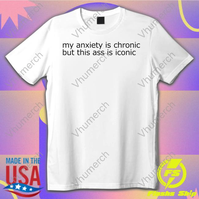 Shirtsthtgohard My Anxiety Is Chronic But This Ass Is Iconic Shirt