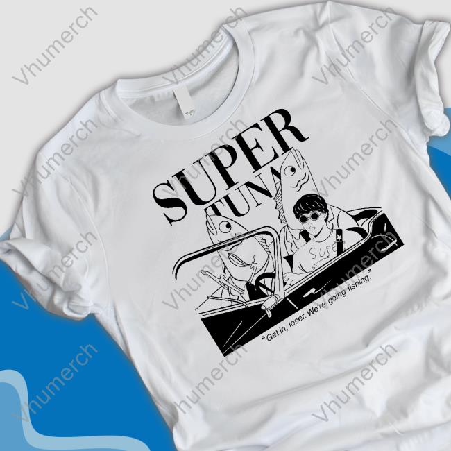 Soop_Jpeg Super Tuna Get In Loser We're Going Fishing Shirt