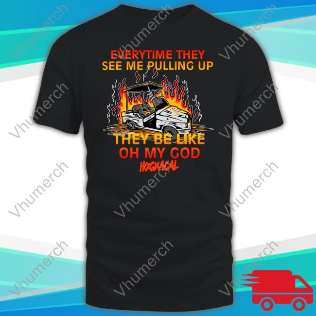 Adam Calhoun Everytime They See Me Pulling Up They Be Like Oh My God Shirt
