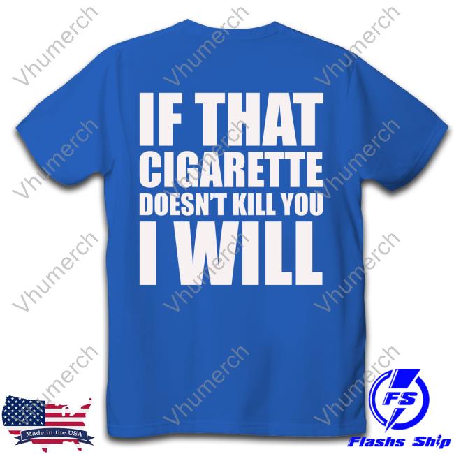 Official If That Cigarette Doesn't Kill You I Will T Shirt If That Cigarette Doesn't Kill You I Will T Shirt