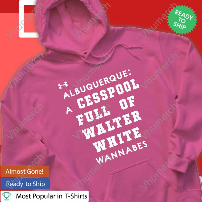 Albuquerque A Cesspool Full Of Walter White Wannabes Tee Shirts That Go Hard Albuquerque A Cesspool Full Of Walter White Wannabes Tee Shirt