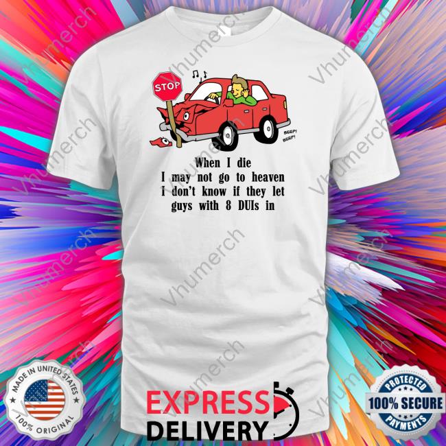 Shirtsthtgohard When I Die I May Not Go To Heaven I Don't Know If They Let Guys With 8 Duis In Tee