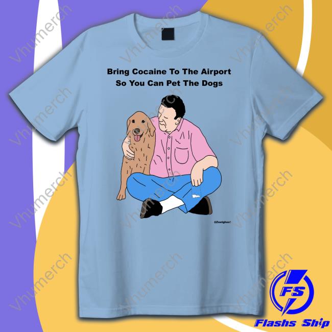 Bring Cocaine To The Airport So You Can Pet The Dogs Tees Bring Cocaine To The Airport So You Can Pet The Dogs Long Sleeve T Shirt Shirts That Go Hard
