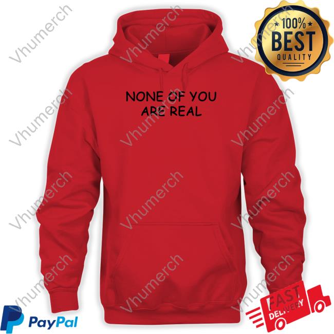 None Of You Are Real Tee Shirt Luccainternational Store