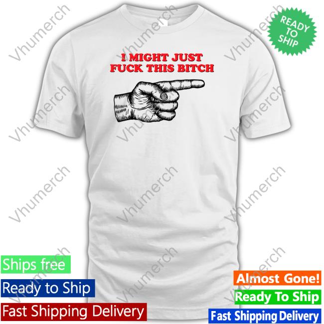 I Might Just Fuck This Bitch Shirt