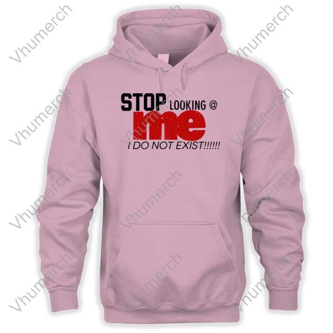 O Mighty Shop Stop Looking Me I Do Not Exist Hoodie Sweatshirt O Mighty Shop Stop Looking Me I Do Not Exist Shirts