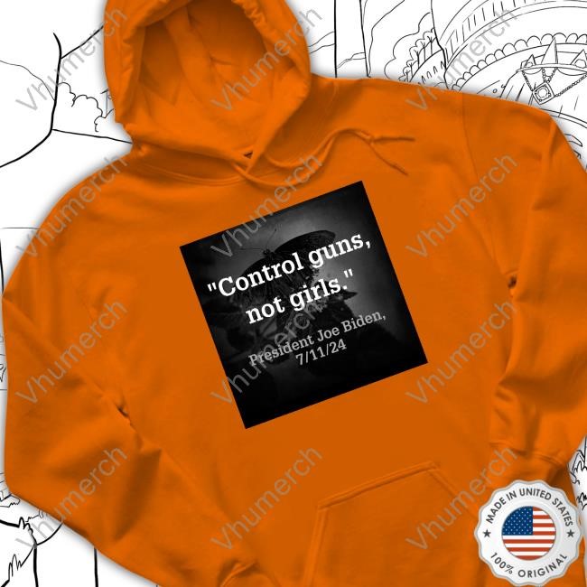 Control Guns Not Girls President Joe Biden 7 11 24 Sweatshirt Biden Harris Control Guns Not Girls 7 11 24 Tee