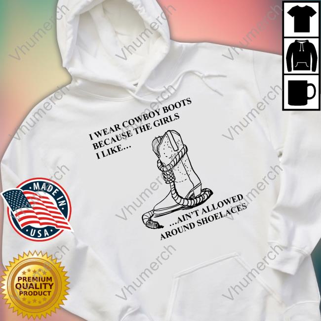 I Wear Cowboy Boots Because The Girls I Like Ain't Allowed Around Shoelaces T Shirt I Wear Cowboy Boots Because The Girls I Like Ain't Allowed Around Shoelaces T Shirt