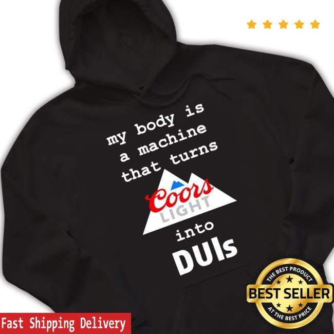 My Body Is A Machine That Turns Coors Light Into Duis Sweatshirt Official My Body Is A Machine That Turns Coors Light Into Duis T Shirt